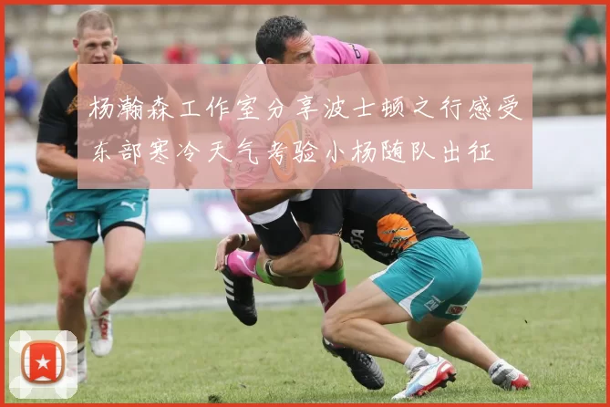 杨瀚森工作室分享波士顿之行感受东部寒冷天气考验小杨随队出征