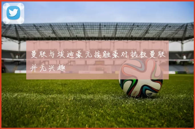 曼联与埃迪豪无接触豪对执教曼联并无兴趣