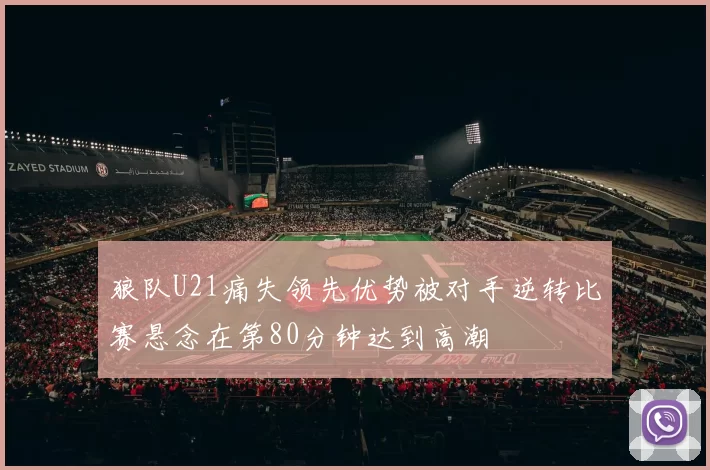 狼队U21痛失领先优势被对手逆转比赛悬念在第80分钟达到高潮
