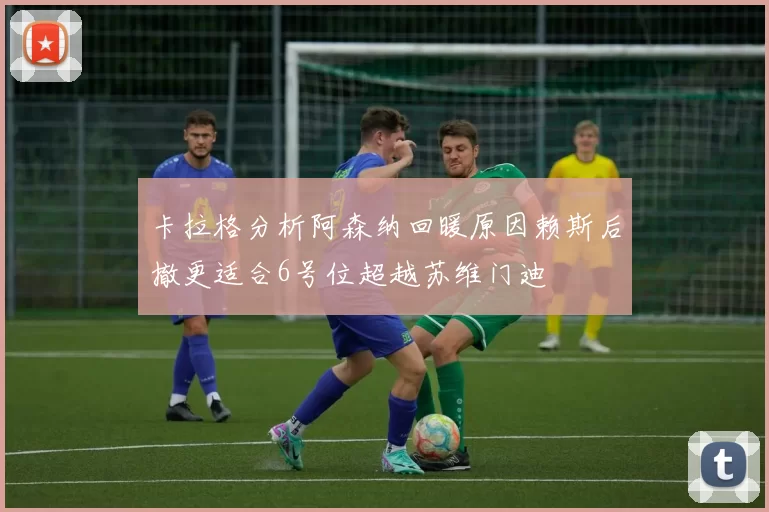 卡拉格分析阿森纳回暖原因赖斯后撤更适合6号位超越苏维门迪