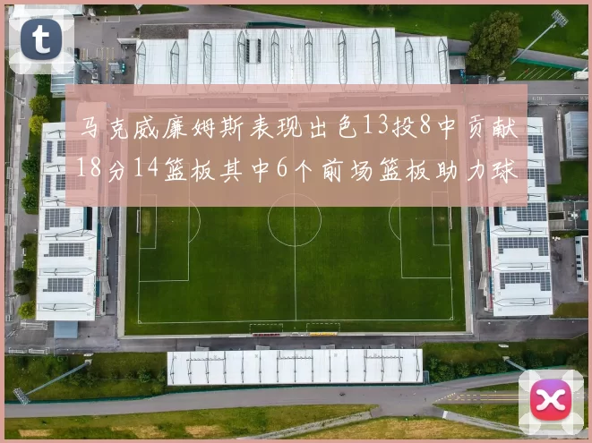 马克威廉姆斯表现出色13投8中贡献18分14篮板其中6个前场篮板助力球队