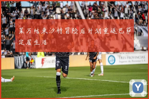 莱万结束沙特冒险后计划重返巴萨定居生活