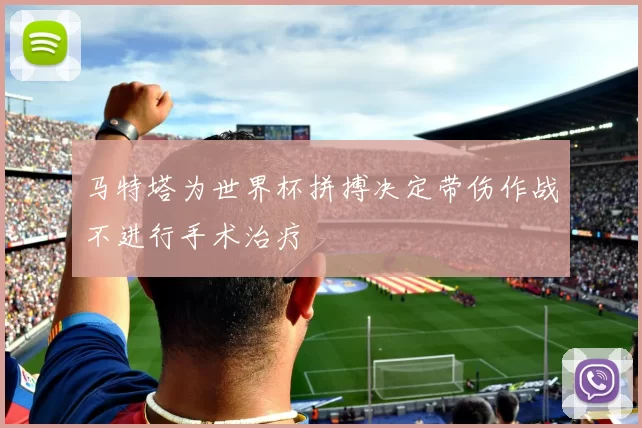 马特塔为世界杯拼搏决定带伤作战不进行手术治疗