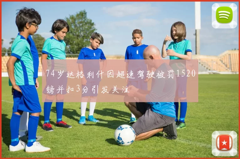74岁达格利什因超速驾驶被罚1520镑并扣3分引发关注