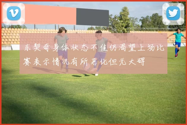 东契奇身体状态不佳仍渴望上场比赛表示情况有所恶化但无大碍