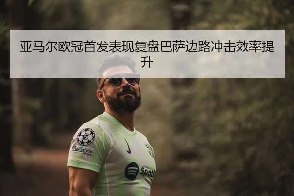 亚马尔欧冠首发表现复盘巴萨边路冲击效率提升 | yaxin