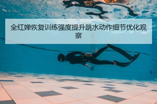 全红婵恢复训练强度提升跳水动作细节优化观察 | yaxin